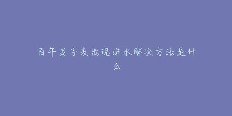 百年灵手表出现进水解决方法是什么-名表号 百年灵手表出现进水解决方法是什么