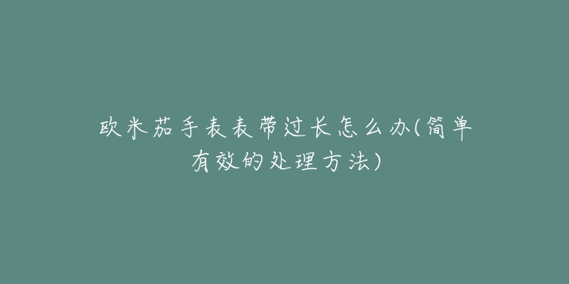 欧米茄手表表带过长怎么办(简单有效的处理方法)-名表号 欧米茄手表表带过长怎么办(简单有效的处理方法)