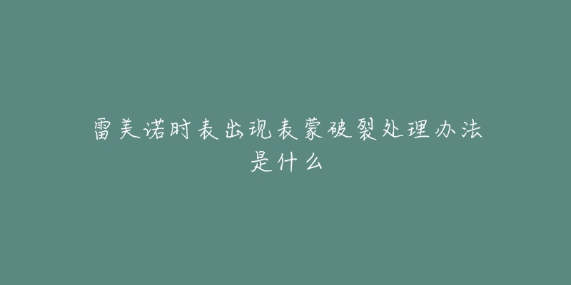 雷美诺时表出现表蒙破裂处理办法是什么-名表号 雷美诺时表出现表蒙破裂处理办法是什么