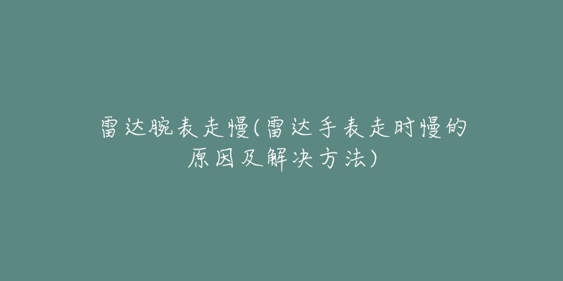 雷达腕表走慢(雷达手表走时慢的原因及解决方法)