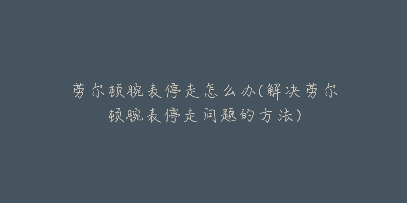 劳尔顿腕表停走怎么办(解决劳尔顿腕表停走问题的方法)-名表号 劳尔顿腕表停走怎么办(解决劳尔顿腕表停走问题的方法)