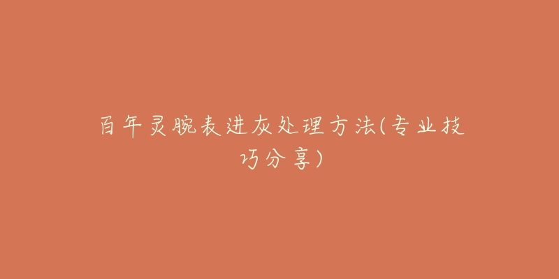 百年灵腕表进灰处理方法(专业技巧分享)