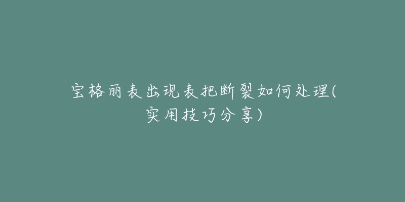 宝格丽表出现表把断裂如何处理(实用技巧分享)