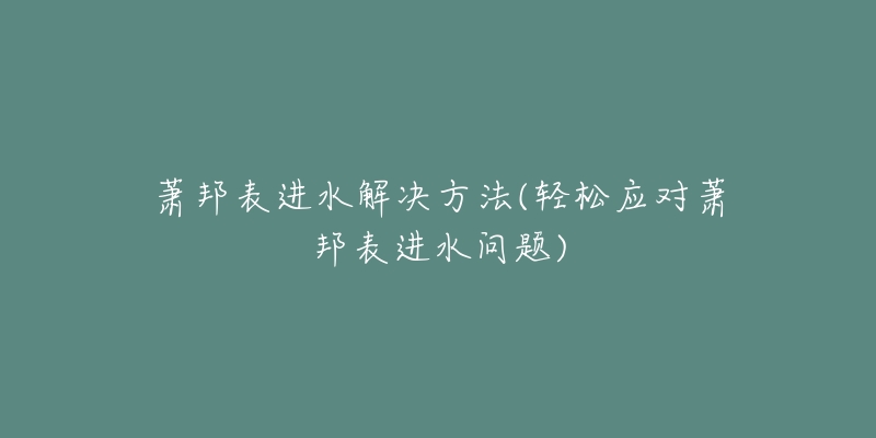 萧邦表进水解决方法(轻松应对萧邦表进水问题)