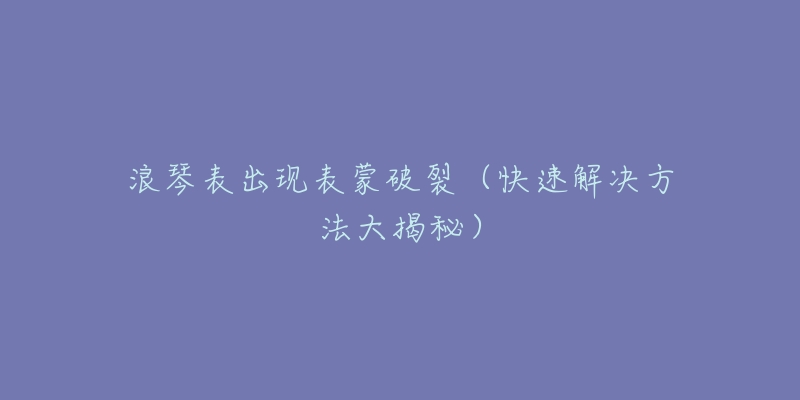 浪琴表出现表蒙破裂（快速解决方法大揭秘）
