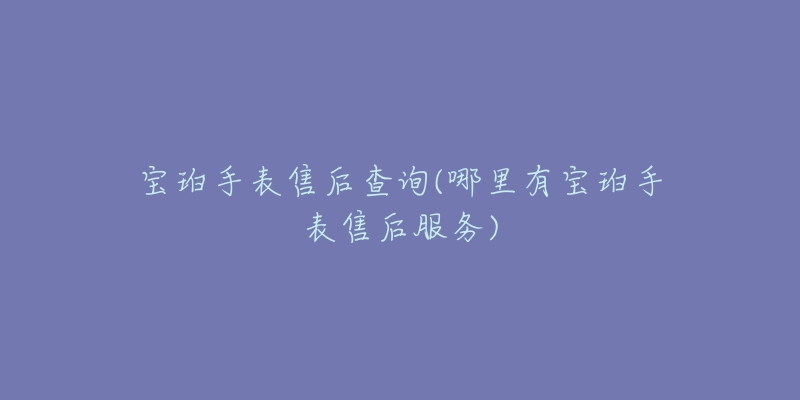 宝珀手表售后查询(哪里有宝珀手表售后服务)