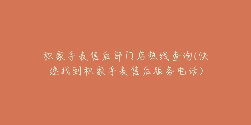 积家手表售后部门店热线查询(快速找到积家手表售后服务电话)