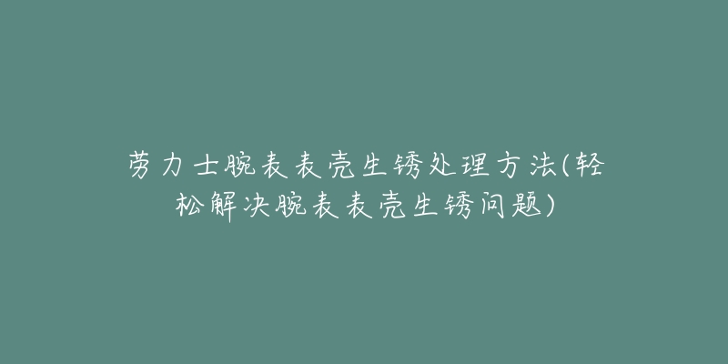 劳力士腕表表壳生锈处理方法(轻松解决腕表表壳生锈问题)-名表号 劳力士腕表表壳生锈处理方法(轻松解决腕表表壳生锈问题)