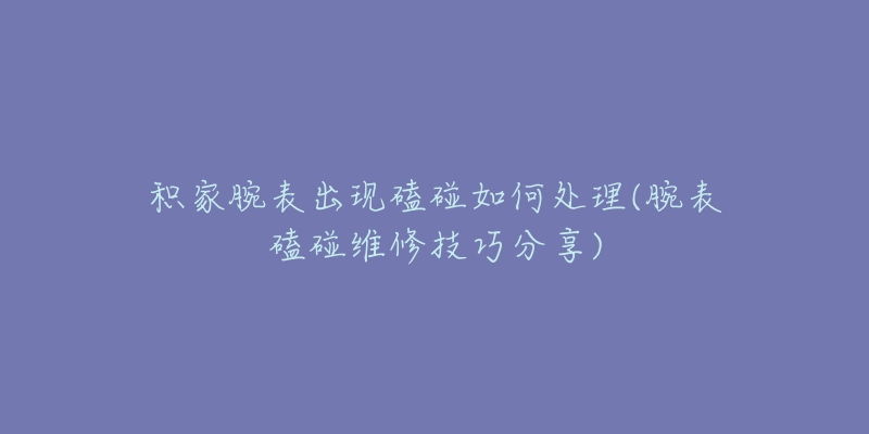 积家腕表出现磕碰如何处理(腕表磕碰维修技巧分享)-名表号 积家腕表出现磕碰如何处理(腕表磕碰维修技巧分享)