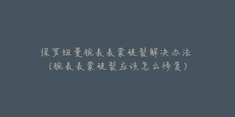 保罗纽曼腕表表蒙破裂解决办法 (腕表表蒙破裂应该怎么修复)