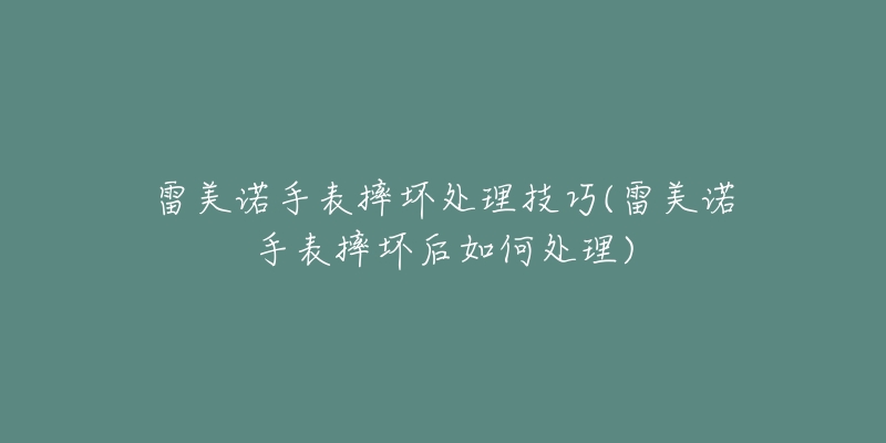 雷美诺手表摔坏处理技巧(雷美诺手表摔坏后如何处理)