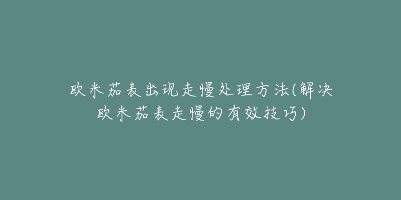 欧米茄表出现走慢处理方法(解决欧米茄表走慢的有效技巧)-名表号 欧米茄表出现走慢处理方法(解决欧米茄表走慢的有效技巧)