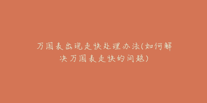 万国表出现走快处理办法(如何解决万国表走快的问题)-名表号 万国表出现走快处理办法(如何解决万国表走快的问题)