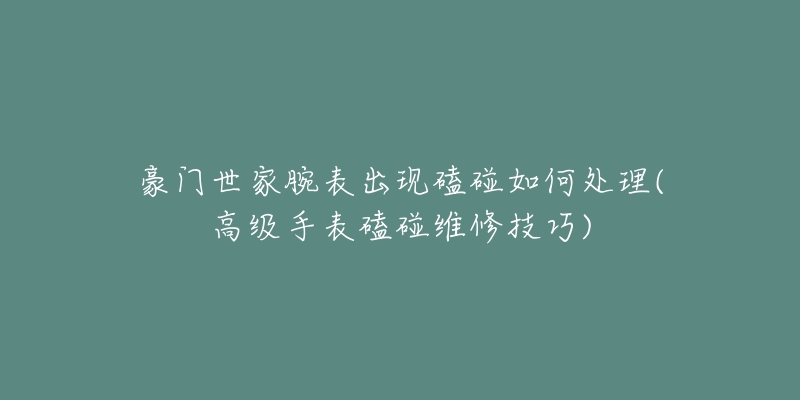 豪门世家腕表出现磕碰如何处理(高级手表磕碰维修技巧)