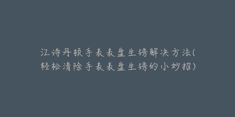 江诗丹顿手表表盘生锈解决方法(轻松清除手表表盘生锈的小妙招)