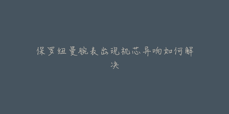 保罗纽曼腕表出现机芯异响如何解决-名表号 保罗纽曼腕表出现机芯异响如何解决