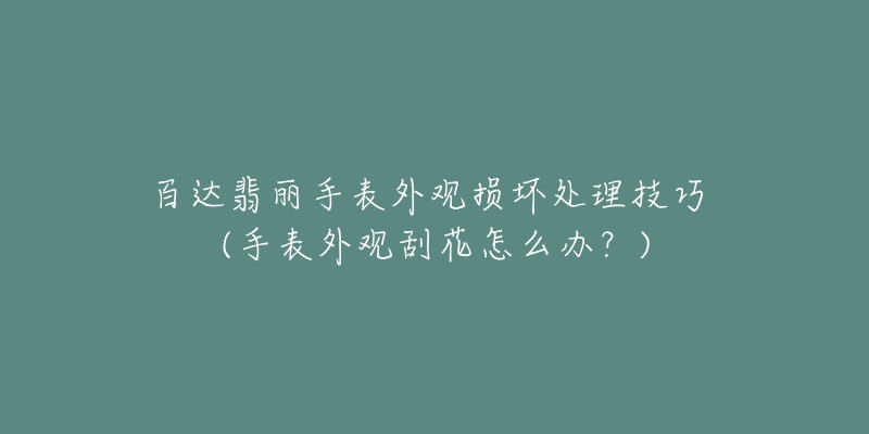 百达翡丽手表外观损坏处理技巧 (手表外观刮花怎么办?)-名表号 百达翡丽手表外观损坏处理技巧 (手表外观刮花怎么办?)