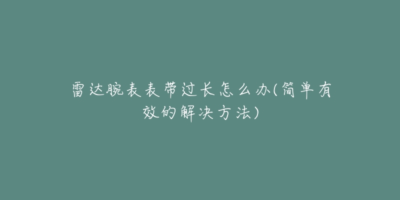 雷达腕表表带过长怎么办(简单有效的解决方法)-名表号 雷达腕表表带过长怎么办(简单有效的解决方法)