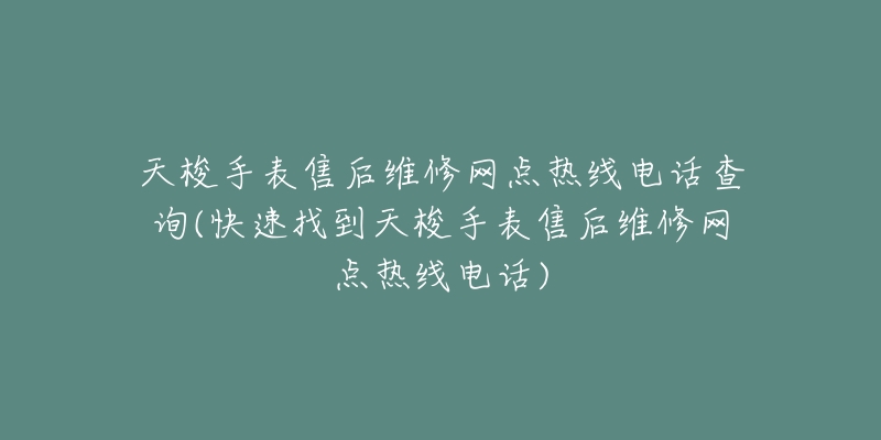 天梭手表售后维修网点热线电话查询(快速找到天梭手表售后维修网点热线电话)