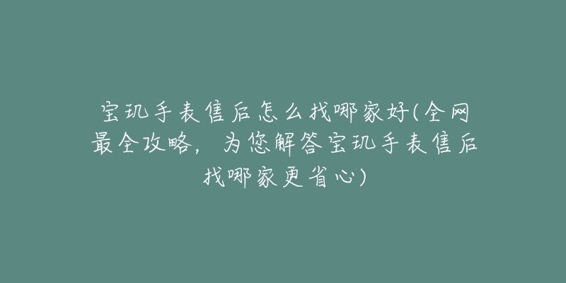 宝玑手表售后怎么找哪家好(全网最全攻略，为您解答宝玑手表售后找哪家更省心)