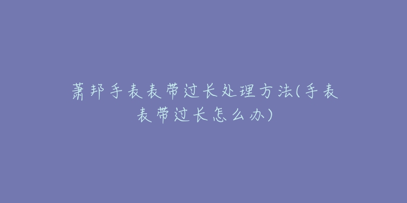 萧邦手表表带过长处理方法(手表表带过长怎么办)