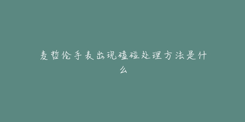 麦哲伦手表出现磕碰处理方法是什么-名表号 麦哲伦手表出现磕碰处理方法是什么