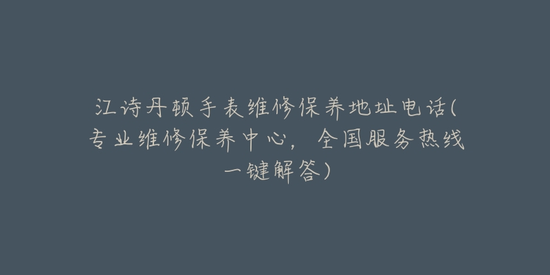 江诗丹顿手表维修保养地址电话(专业维修保养中心，全国服务热线一键解答)