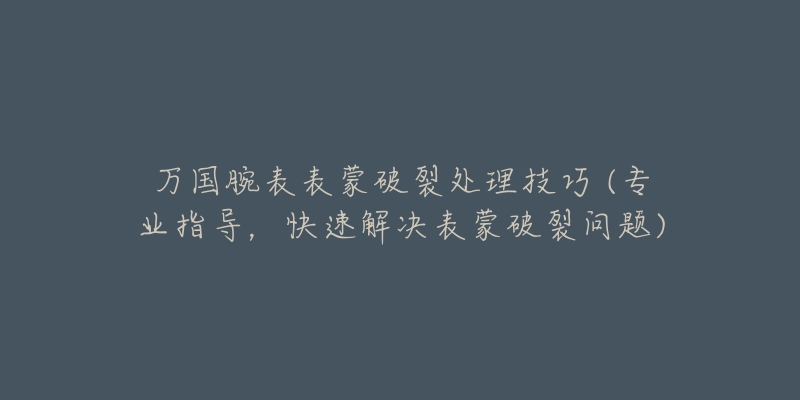 万国腕表表蒙破裂处理技巧 (专业指导，快速解决表蒙破裂问题)