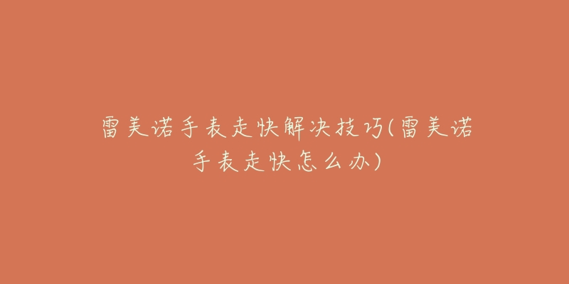 雷美诺手表走快解决技巧(雷美诺手表走快怎么办)-名表号 雷美诺手表走快解决技巧(雷美诺手表走快怎么办)