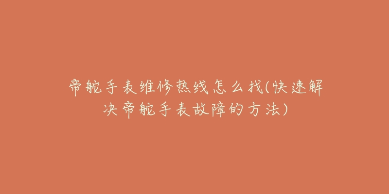 帝舵手表维修热线怎么找(快速解决帝舵手表故障的方法)