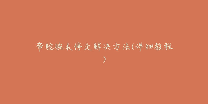帝舵腕表停走解决方法(详细教程)-名表号 帝舵腕表停走解决方法(详细教程)