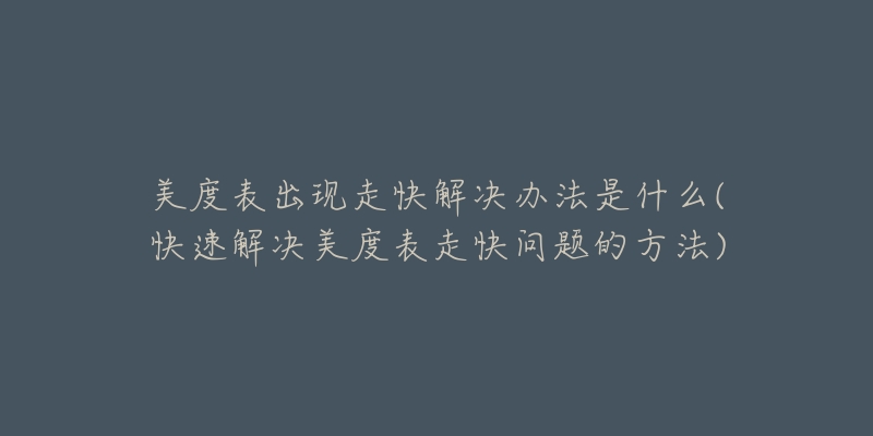 美度表出现走快解决办法是什么(快速解决美度表走快问题的方法)-名表号 美度表出现走快解决办法是什么(快速解决美度表走快问题的方法)