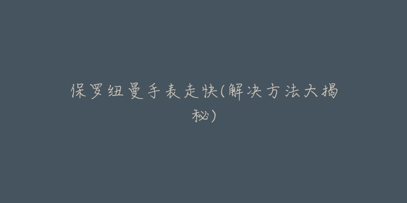 保罗纽曼手表走快(解决方法大揭秘)-名表号 保罗纽曼手表走快(解决方法大揭秘)