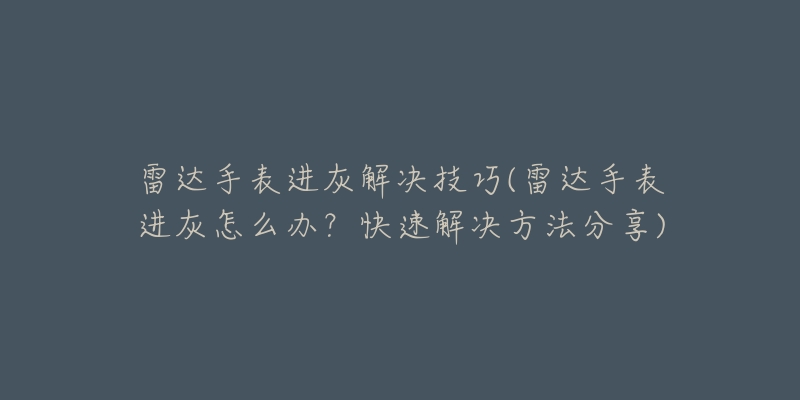 雷达手表进灰解决技巧(雷达手表进灰怎么办?快速解决方法分享)-名表号 雷达手表进灰解决技巧(雷达手表进灰怎么办?快速解决方法分享)