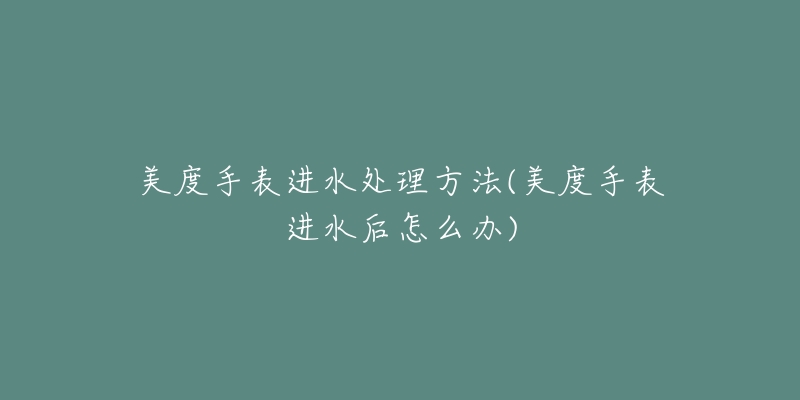 美度手表进水处理方法(美度手表进水后怎么办)-名表号 美度手表进水处理方法(美度手表进水后怎么办)
