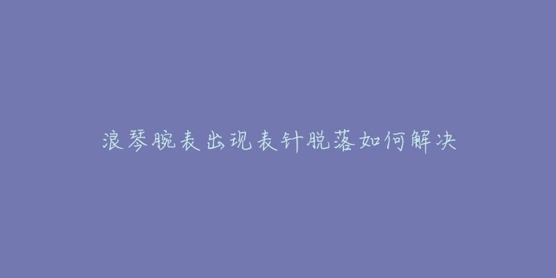 浪琴腕表出现表针脱落如何解决