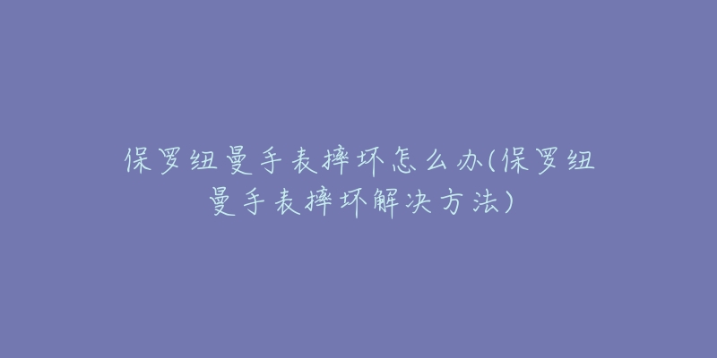 保罗纽曼手表摔坏怎么办(保罗纽曼手表摔坏解决方法)-名表号 保罗纽曼手表摔坏怎么办(保罗纽曼手表摔坏解决方法)