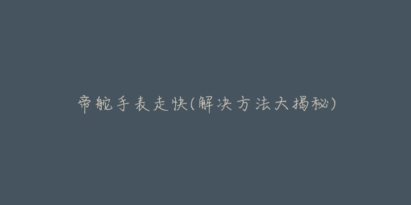 帝舵手表走快(解决方法大揭秘)-名表号 帝舵手表走快(解决方法大揭秘)