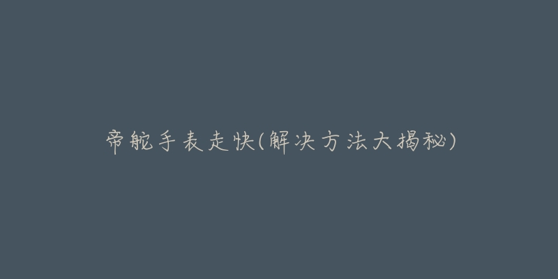 帝舵手表走快(解决方法大揭秘)