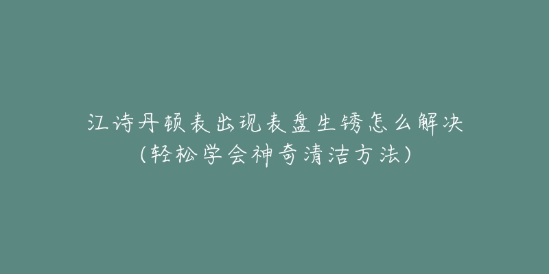 江诗丹顿表出现表盘生锈怎么解决(轻松学会神奇清洁方法)