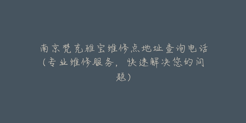 南京梵克雅宝维修点地址查询电话(专业维修服务，快速解决您的问题)