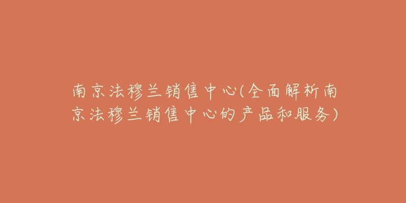 南京法穆兰销售中心(全面解析南京法穆兰销售中心的产品和服务)