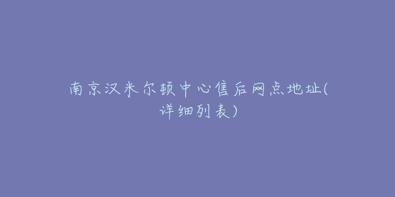 南京汉米尔顿中心售后网点地址(详细列表)