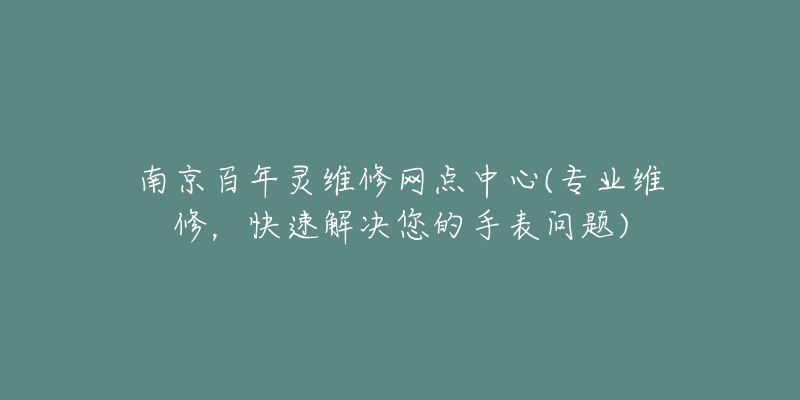 南京百年灵维修网点中心(专业维修,快速解决您的手表问题)-名表号 南京百年灵维修网点中心(专业维修,快速解决您的手表问题)
