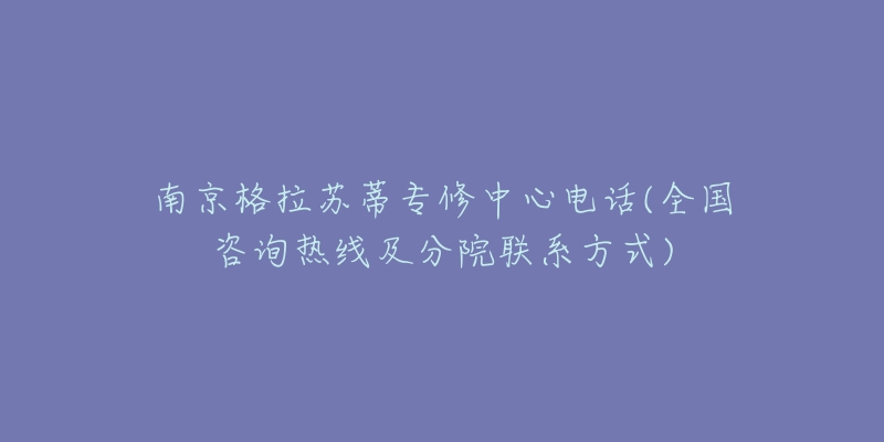 南京格拉苏蒂专修中心电话(全国咨询热线及分院联系方式)