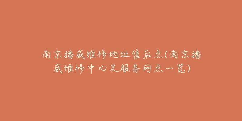 南京播威维修地址售后点(南京播威维修中心及服务网点一览)