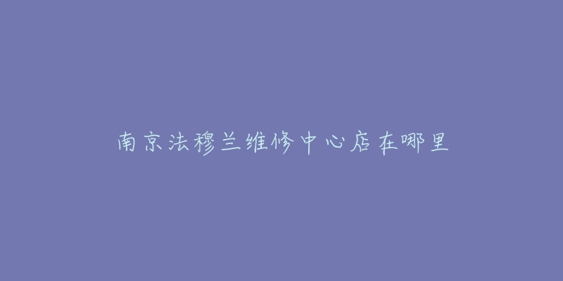 南京法穆兰维修中心店在哪里-名表号 南京法穆兰维修中心店在哪里