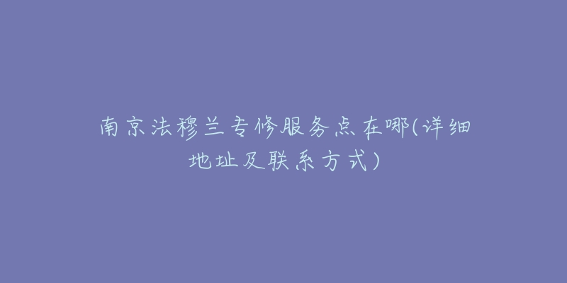 南京法穆兰专修服务点在哪(详细地址及联系方式)-名表号 南京法穆兰专修服务点在哪(详细地址及联系方式)