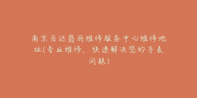 南京百达翡丽维修服务中心维修地址(专业维修,快速解决您的手表问题)-名表号 南京百达翡丽维修服务中心维修地址(专业维修,快速解决您的手表问题)
