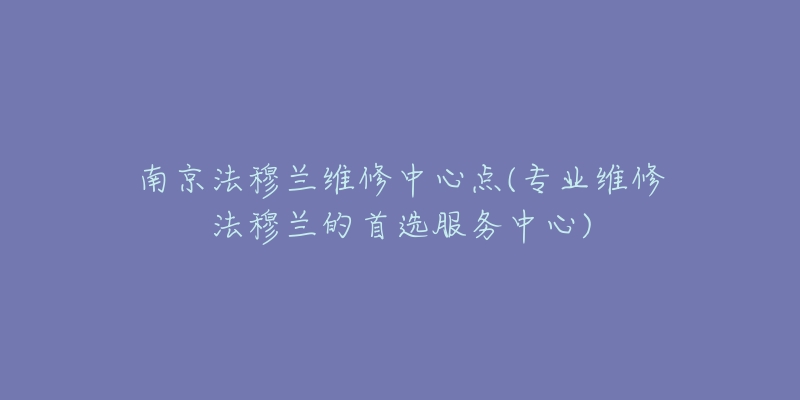 南京法穆兰维修中心点(专业维修法穆兰的首选服务中心)